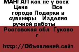 МАНГАЛ как не у всех › Цена ­ 40 000 - Все города Подарки и сувениры » Изделия ручной работы   . Ростовская обл.,Гуково г.